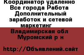 Координатор удаленно - Все города Работа » Дополнительный заработок и сетевой маркетинг   . Владимирская обл.,Муромский р-н